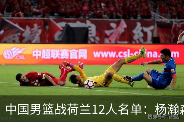 中国男篮战荷兰12人名单：杨瀚森回归国家队首秀 赵继伟领衔5人轮休